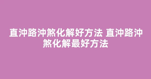 直沖路沖煞化解好方法 直沖路沖煞化解最好方法